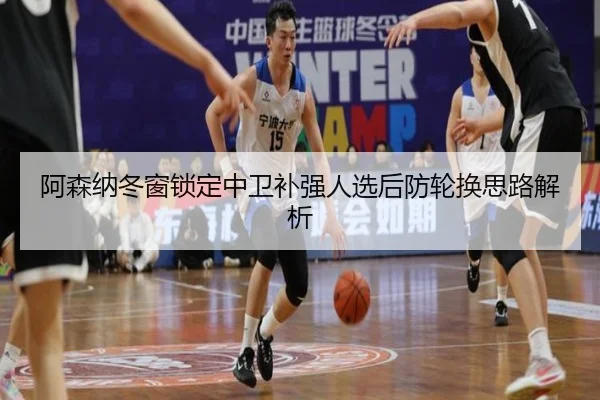 阿森纳冬窗锁定中卫补强人选后防轮换思路解析